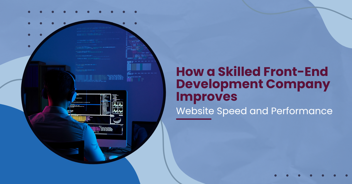 How a Skilled Front-End Development Company Improves Website Speed and Performance